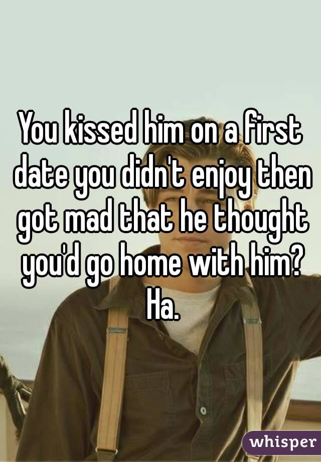 You kissed him on a first date you didn't enjoy then got mad that he thought you'd go home with him? Ha.