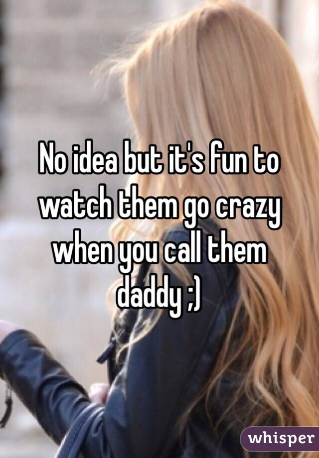 No idea but it's fun to watch them go crazy when you call them daddy ;) 