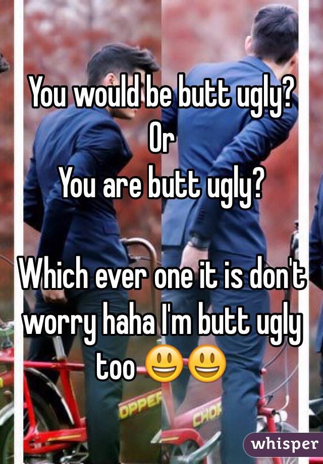 You would be butt ugly?
Or
You are butt ugly?

Which ever one it is don't worry haha I'm butt ugly too 😃😃