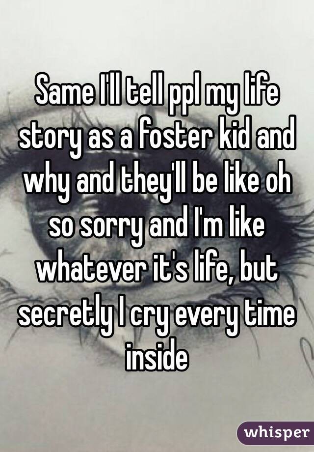 Same I'll tell ppl my life story as a foster kid and why and they'll be like oh  so sorry and I'm like whatever it's life, but secretly I cry every time inside 