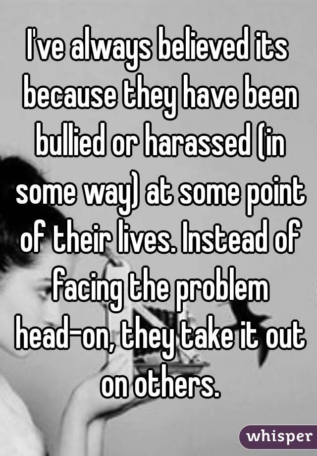 I've always believed its because they have been bullied or harassed (in some way) at some point of their lives. Instead of facing the problem head-on, they take it out on others.