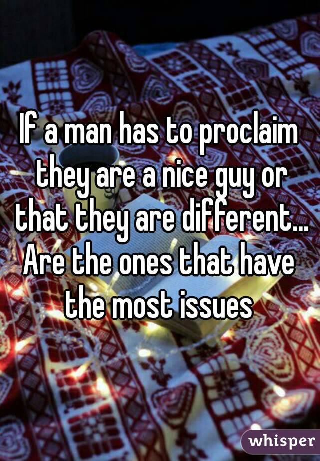 If a man has to proclaim they are a nice guy or that they are different...
Are the ones that have the most issues 