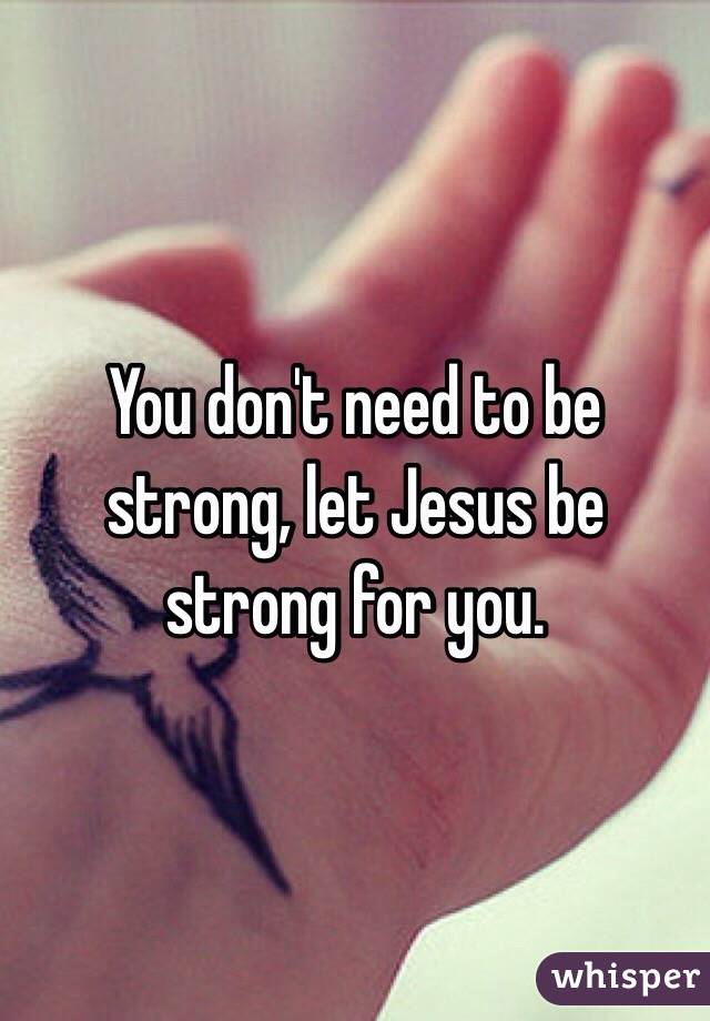 You don't need to be strong, let Jesus be strong for you.