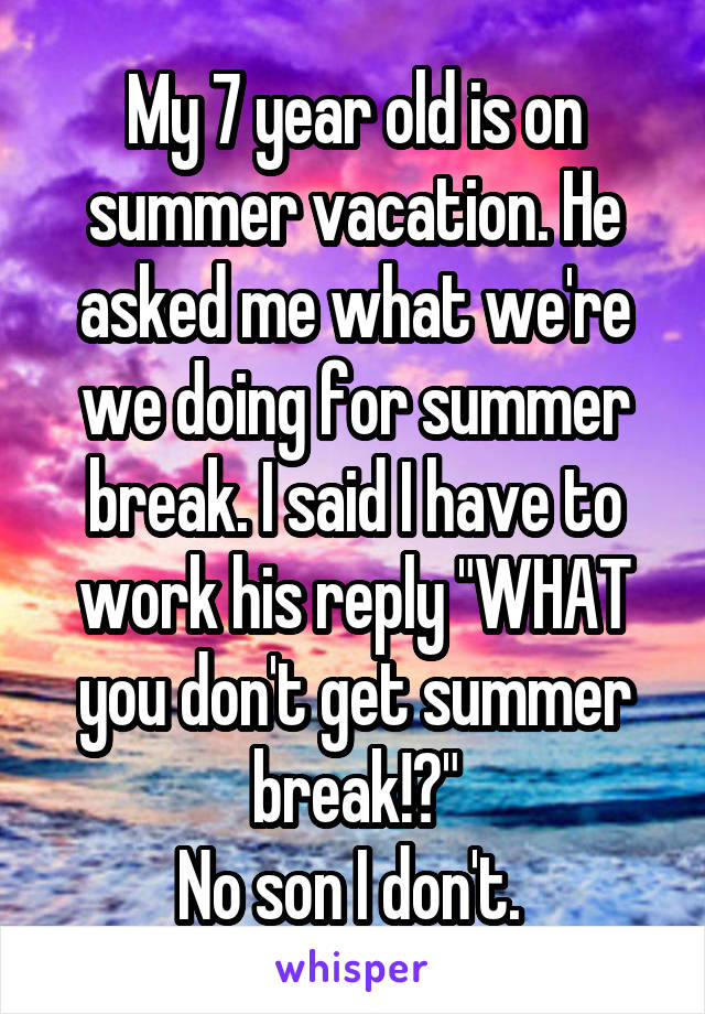 My 7 year old is on summer vacation. He asked me what we're we doing for summer break. I said I have to work his reply "WHAT you don't get summer break!?"
No son I don't. 