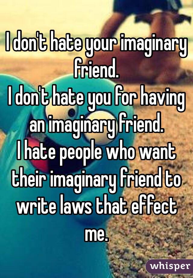 I don't hate your imaginary friend. 
I don't hate you for having an imaginary friend. 
I hate people who want their imaginary friend to write laws that effect me. 