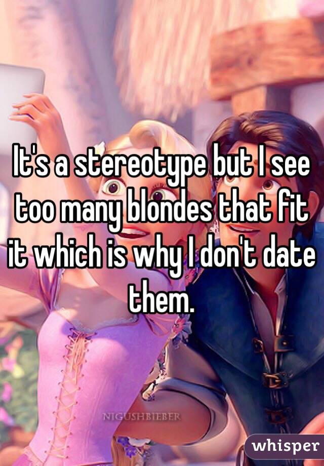 It's a stereotype but I see too many blondes that fit it which is why I don't date them. 
