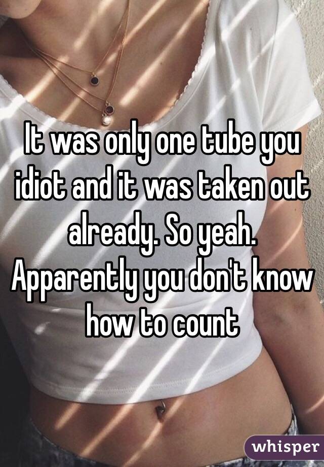 It was only one tube you idiot and it was taken out already. So yeah. Apparently you don't know how to count 
