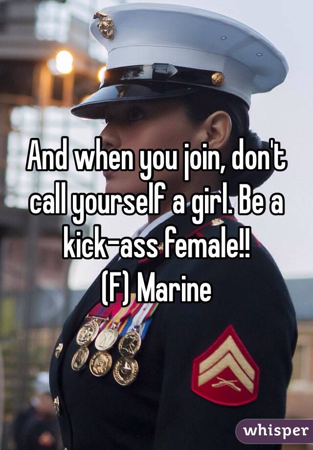 And when you join, don't call yourself a girl. Be a kick-ass female!!
(F) Marine