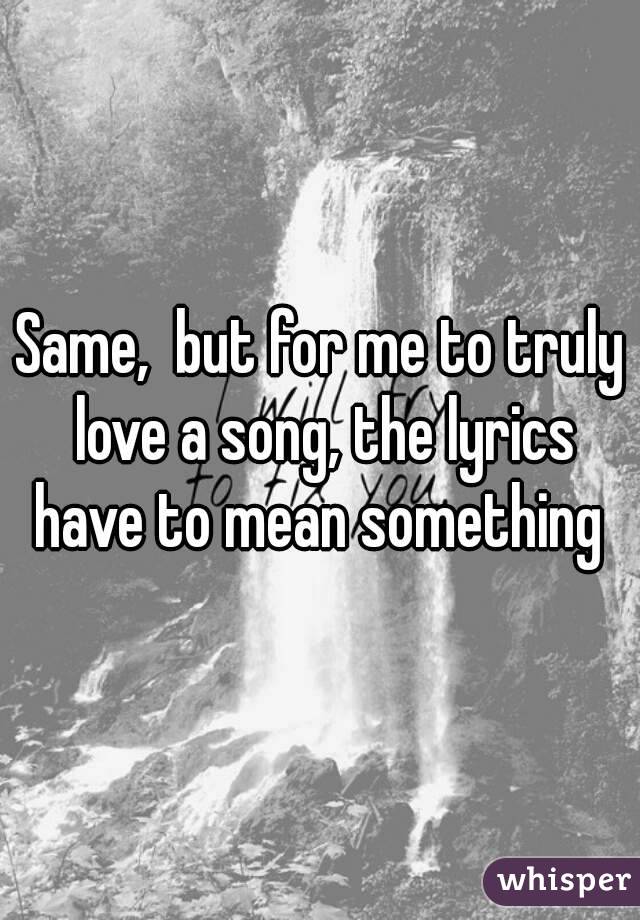 Same,  but for me to truly love a song, the lyrics have to mean something 
