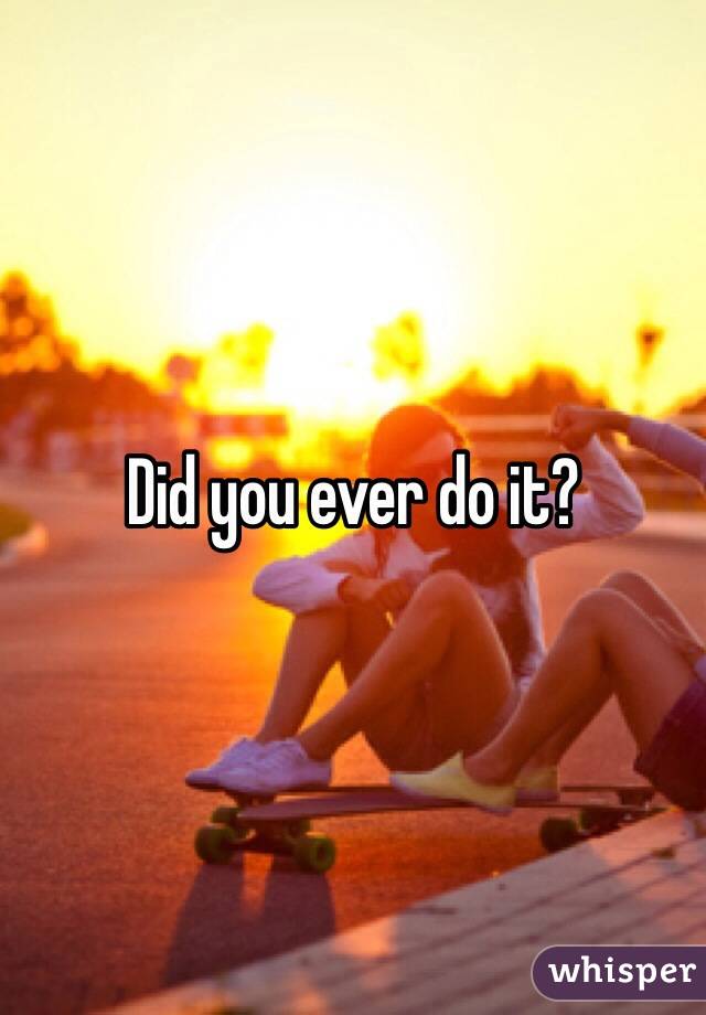 Did you ever do it?
