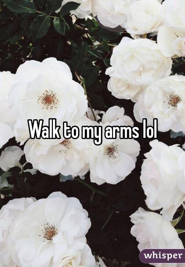 Walk to my arms lol
