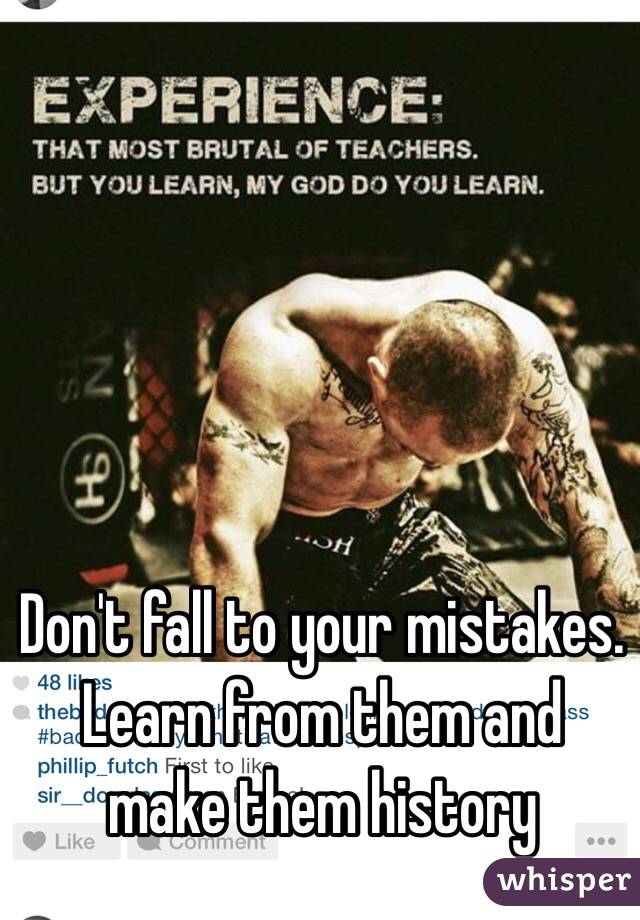 Don't fall to your mistakes. Learn from them and make them history 
