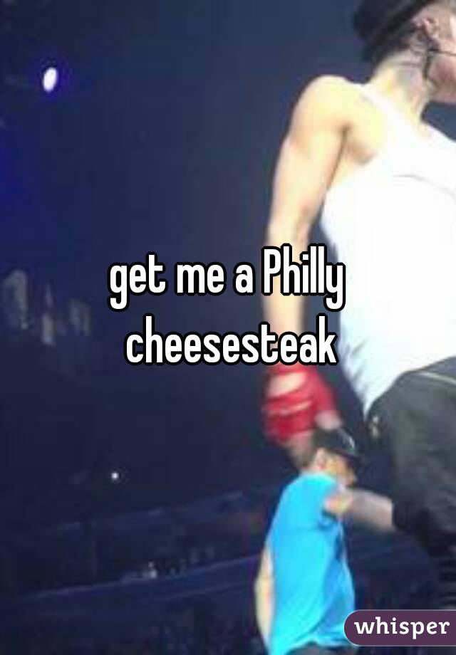 get me a Philly cheesesteak