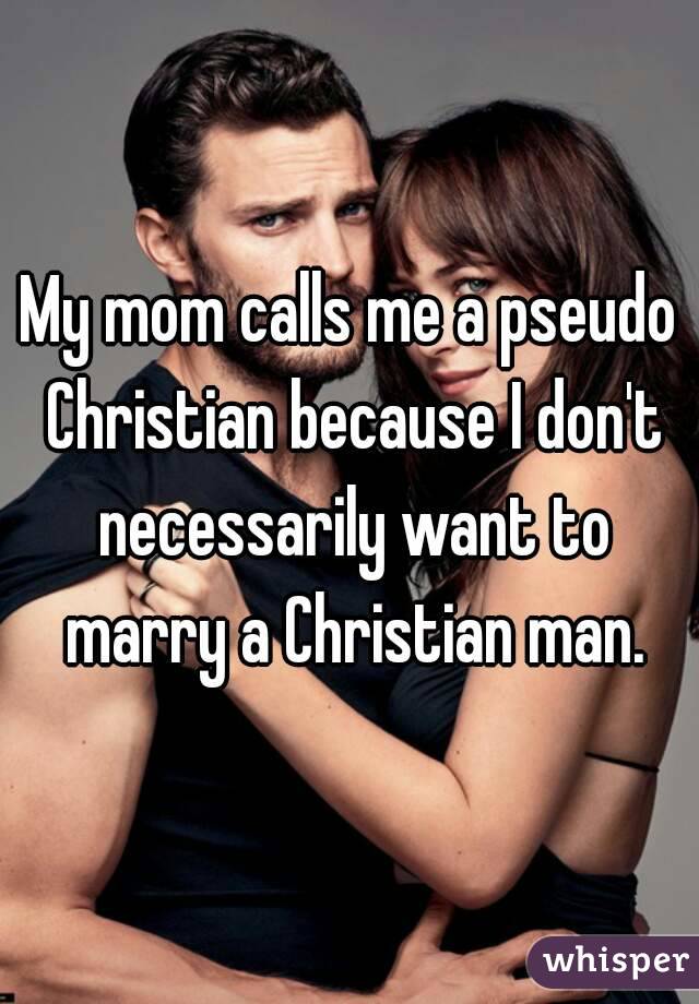 My mom calls me a pseudo Christian because I don't necessarily want to marry a Christian man.