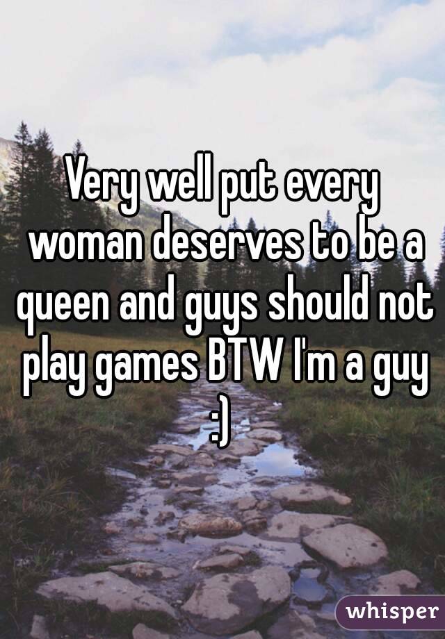 Very well put every woman deserves to be a queen and guys should not play games BTW I'm a guy :) 