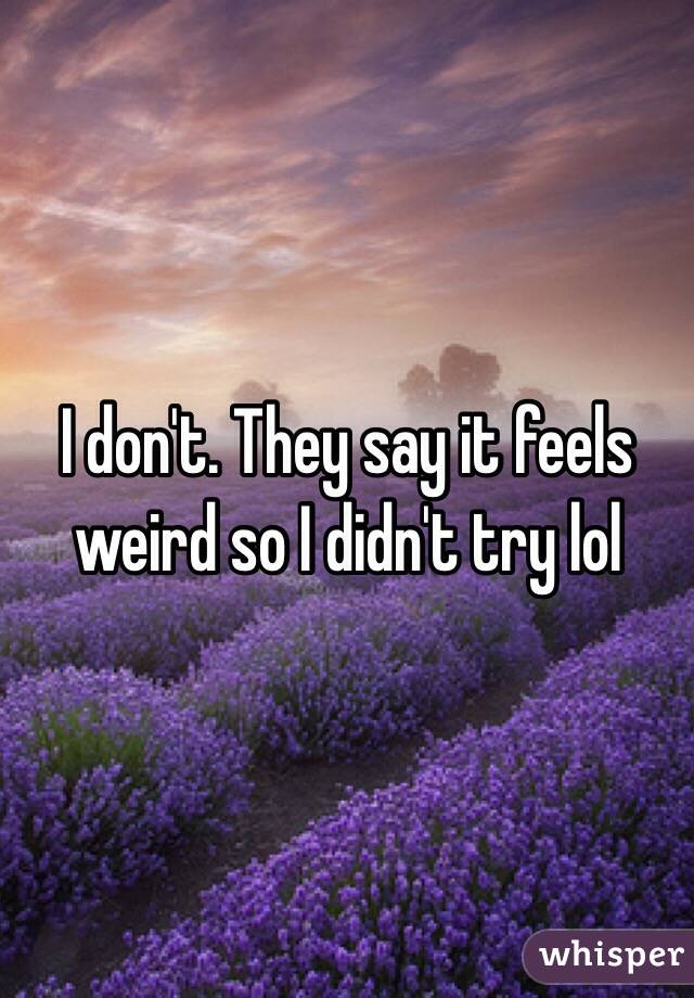 I don't. They say it feels weird so I didn't try lol