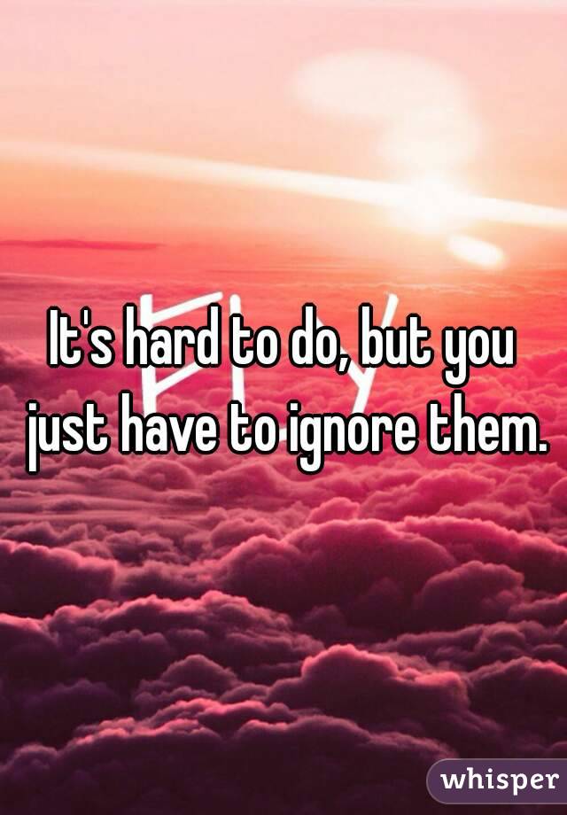 It's hard to do, but you just have to ignore them.