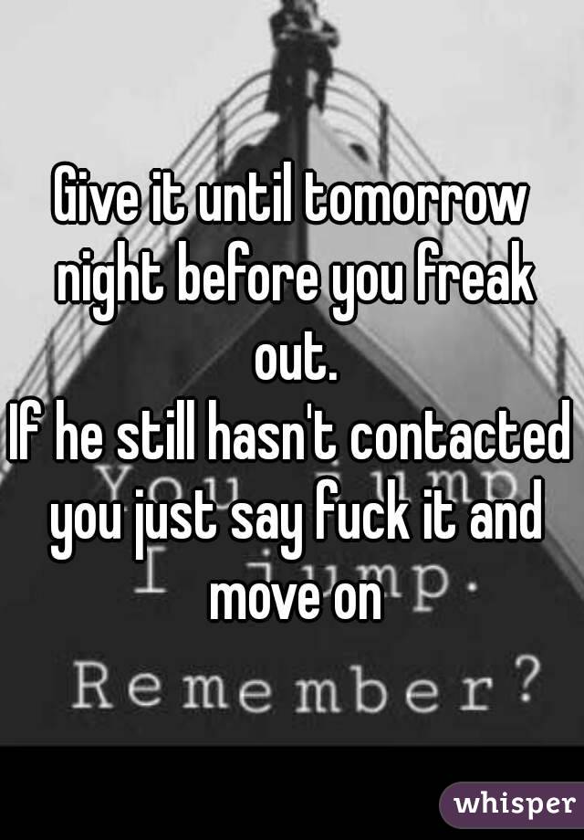 Give it until tomorrow night before you freak out.
If he still hasn't contacted you just say fuck it and move on
