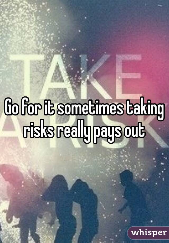 Go for it sometimes taking risks really pays out 