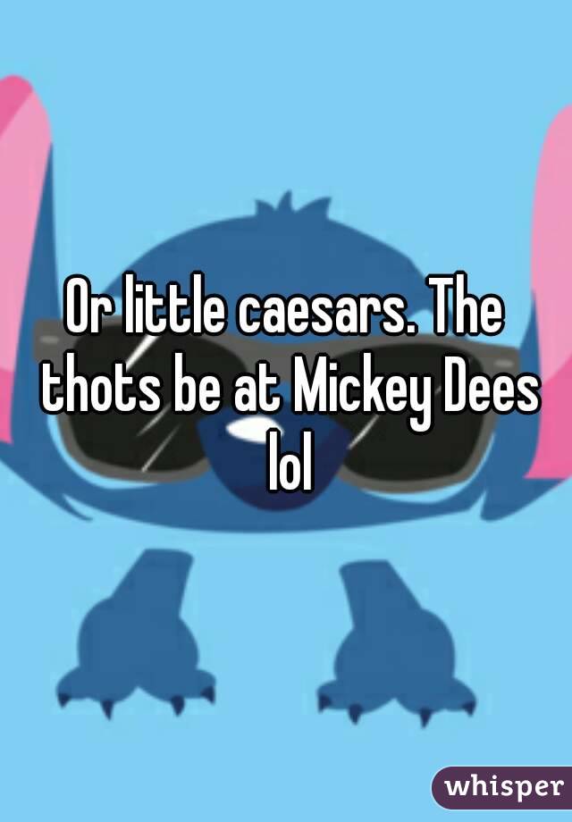 Or little caesars. The thots be at Mickey Dees lol
