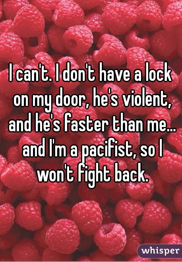 I can't. I don't have a lock on my door, he's violent, and he's faster than me... and I'm a pacifist, so I won't fight back.