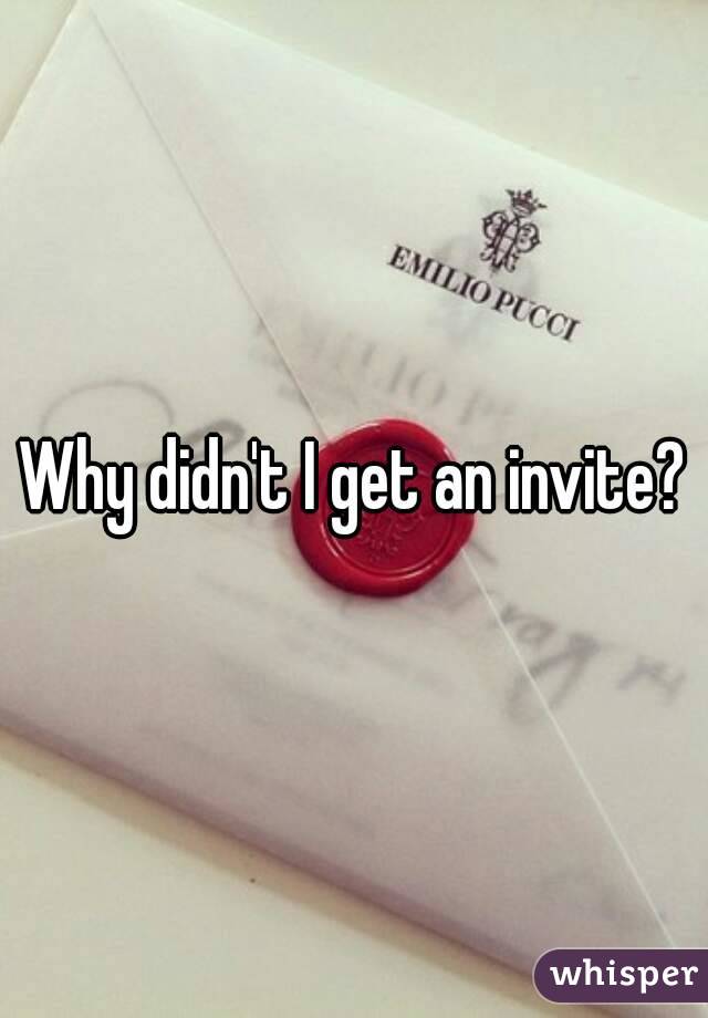 Why didn't I get an invite?