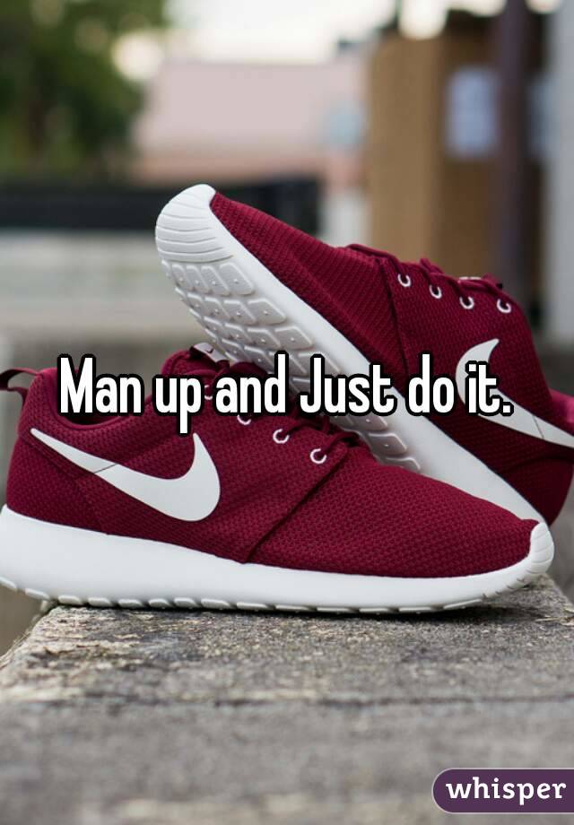 Man up and Just do it.