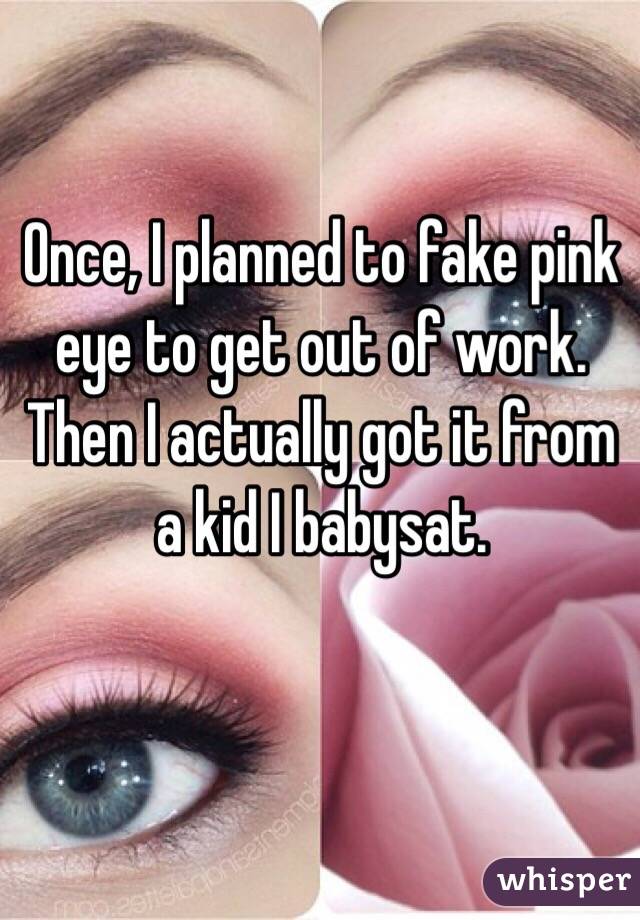 Once, I planned to fake pink eye to get out of work. Then I actually got it from a kid I babysat.