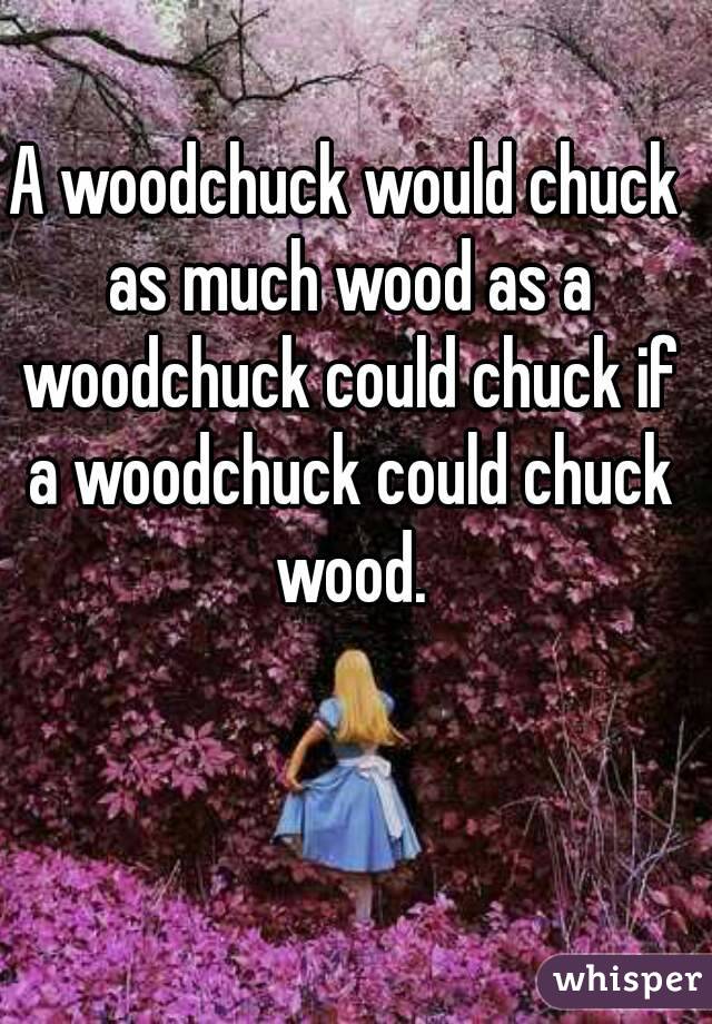 A woodchuck would chuck as much wood as a woodchuck could chuck if a woodchuck could chuck wood.