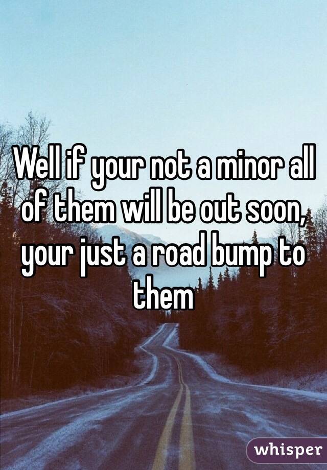 Well if your not a minor all of them will be out soon, your just a road bump to them