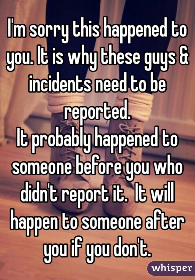 I'm sorry this happened to you. It is why these guys & incidents need to be reported. 
It probably happened to someone before you who didn't report it.  It will happen to someone after you if you don't.