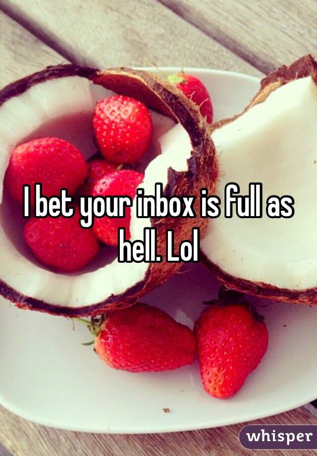 I bet your inbox is full as hell. Lol