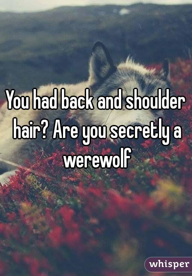 You had back and shoulder hair? Are you secretly a werewolf