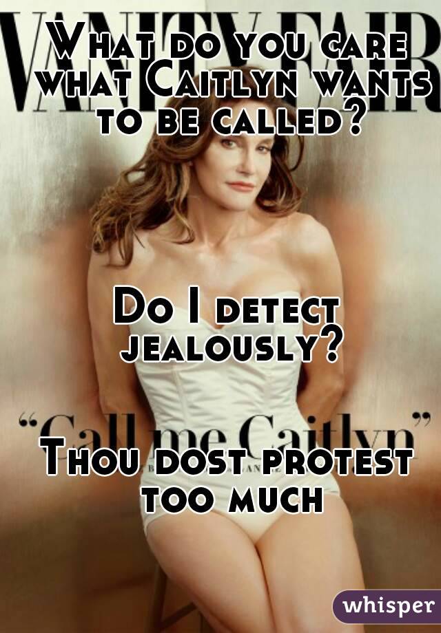 What do you care what Caitlyn wants to be called?




Do I detect jealously?


Thou dost protest too much