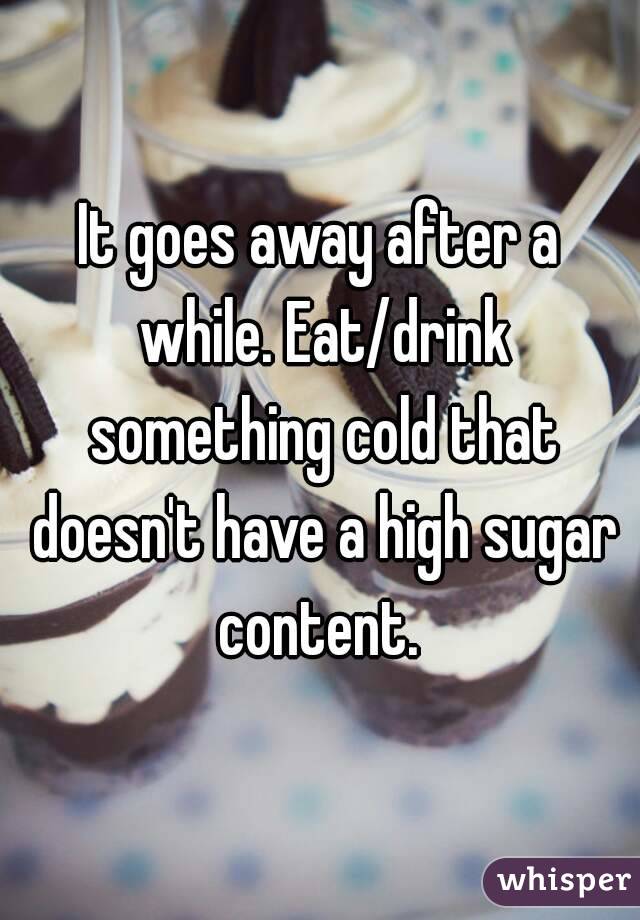 It goes away after a while. Eat/drink something cold that doesn't have a high sugar content. 