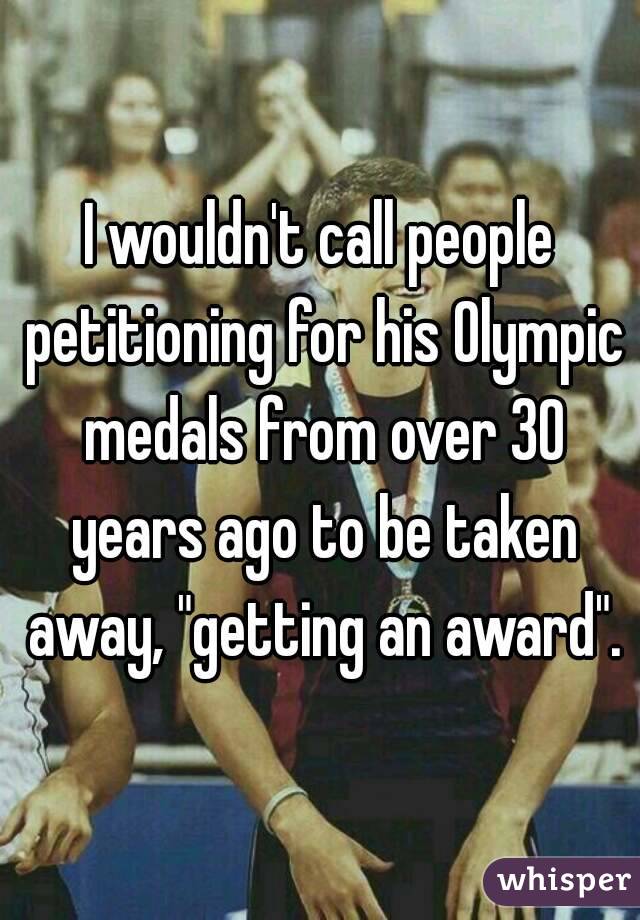 I wouldn't call people petitioning for his Olympic medals from over 30 years ago to be taken away, "getting an award".