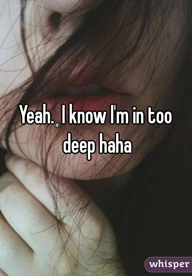 Yeah.  I know I'm in too deep haha