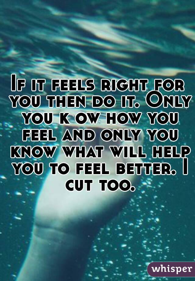 If it feels right for you then do it. Only you k ow how you feel and only you know what will help you to feel better. I cut too.