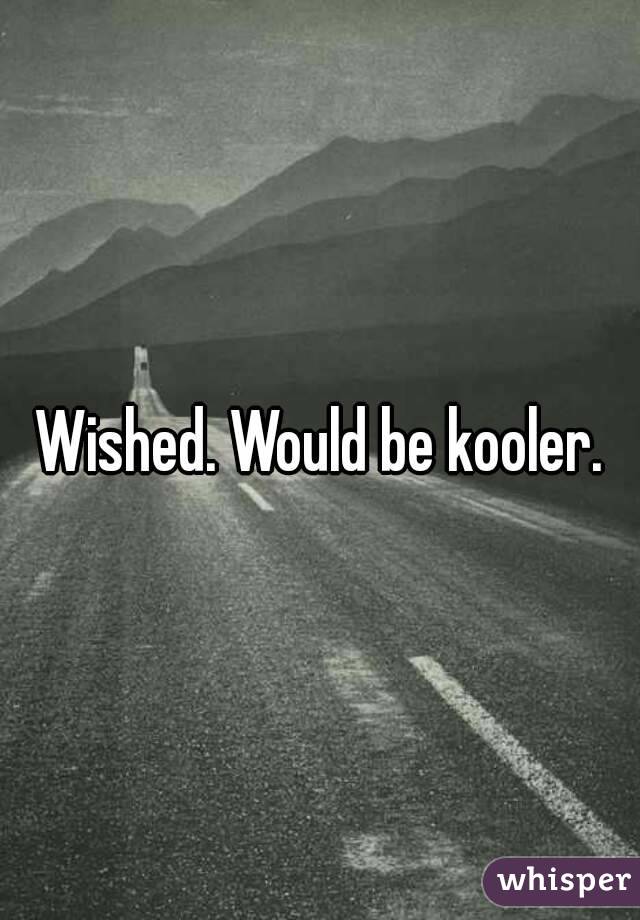 Wished. Would be kooler.