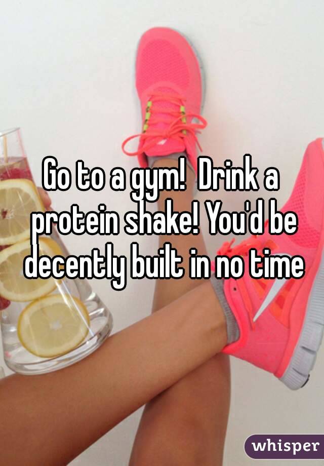 Go to a gym!  Drink a protein shake! You'd be decently built in no time