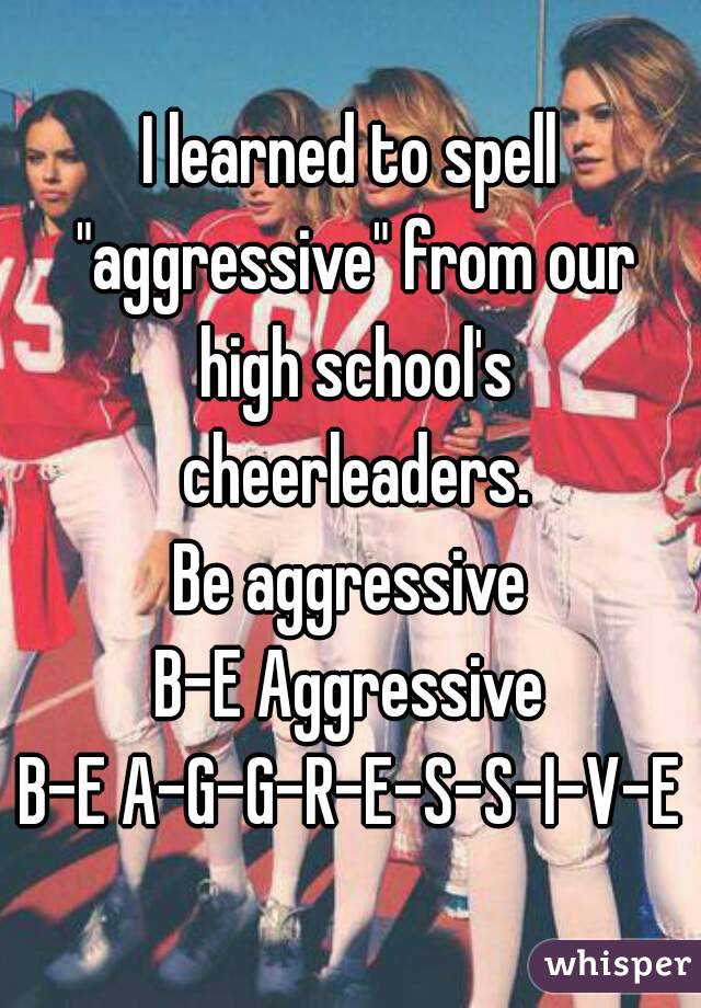 I learned to spell "aggressive" from our high school's cheerleaders.
Be aggressive
B-E Aggressive
B-E A-G-G-R-E-S-S-I-V-E