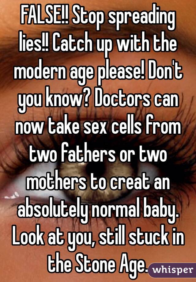 FALSE!! Stop spreading lies!! Catch up with the modern age please! Don't you know? Doctors can now take sex cells from two fathers or two mothers to creat an absolutely normal baby. Look at you, still stuck in the Stone Age. 