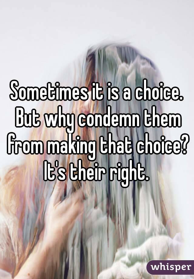Sometimes it is a choice. But why condemn them from making that choice? It's their right. 