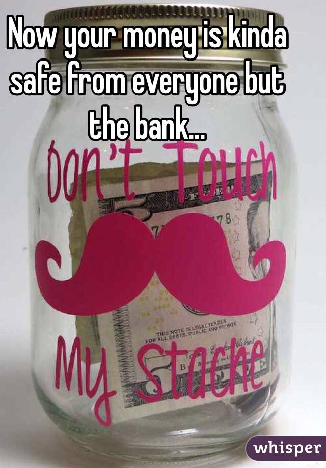 Now your money is kinda safe from everyone but the bank... 
