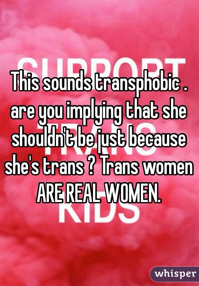 This sounds transphobic . are you implying that she shouldn't be just because she's trans ? Trans women ARE REAL WOMEN.