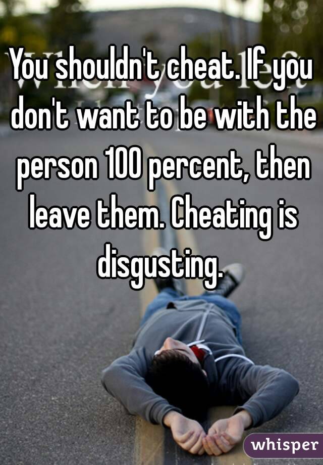 You shouldn't cheat. If you don't want to be with the person 100 percent, then leave them. Cheating is disgusting. 