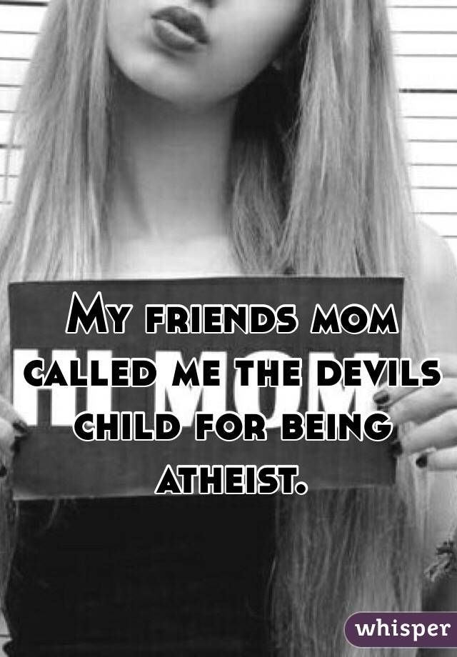 My friends mom called me the devils child for being atheist. 