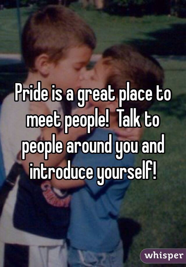 Pride is a great place to meet people!  Talk to people around you and introduce yourself!