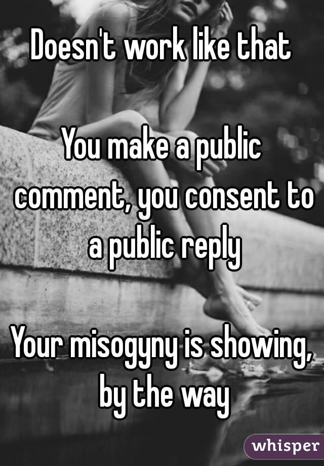 Doesn't work like that

You make a public comment, you consent to a public reply

Your misogyny is showing, by the way