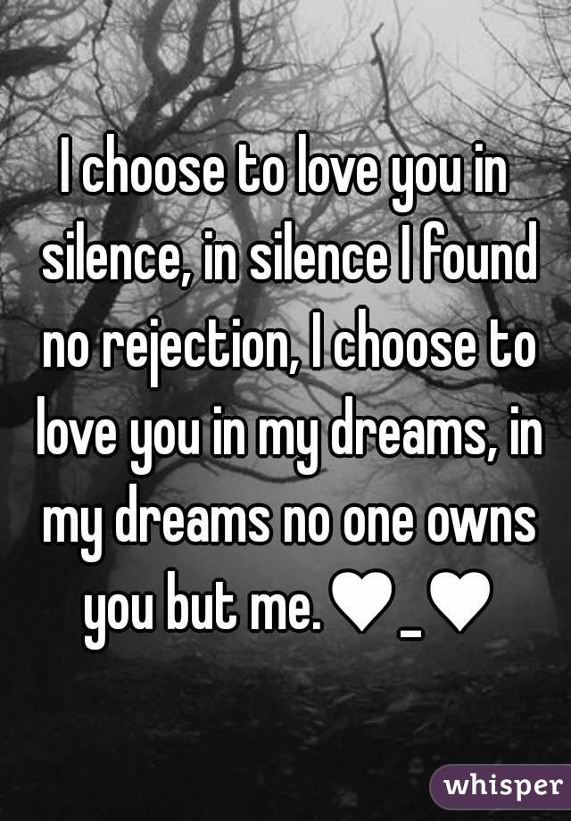 I choose to love you in silence, in silence I found no rejection, I choose to love you in my dreams, in my dreams no one owns you but me.♥_♥